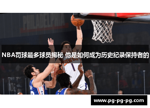 NBA罚球最多球员揭秘 他是如何成为历史纪录保持者的 NBA罚球最多球员揭秘 他是如何成为历史纪录保持者的