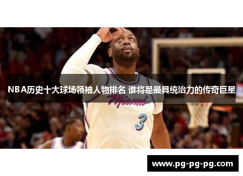 NBA历史十大球场领袖人物排名 谁将是最具统治力的传奇巨星 NBA历史十大球场领袖人物排名 谁将是最具统治力的传奇巨星