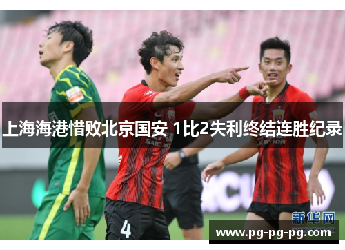 上海海港惜败北京国安 1比2失利终结连胜纪录 上海海港惜败北京国安 1比2失利终结连胜纪录