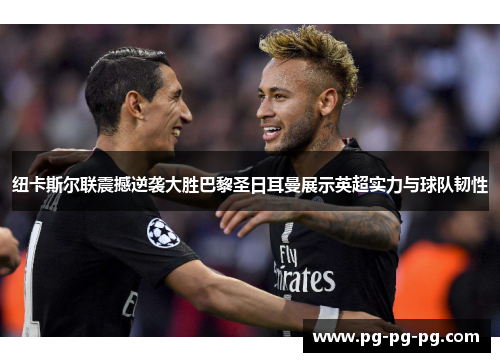 纽卡斯尔联震撼逆袭大胜巴黎圣日耳曼展示英超实力与球队韧性 纽卡斯尔联震撼逆袭大胜巴黎圣日耳曼展示英超实力与球队韧性