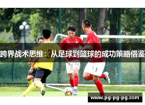 跨界战术思维:从足球到篮球的成功策略借鉴 跨界战术思维:从足球到篮球的成功策略借鉴