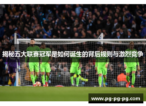 揭秘五大联赛冠军是如何诞生的背后规则与激烈竞争 揭秘五大联赛冠军是如何诞生的背后规则与激烈竞争