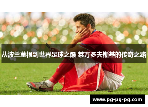 从波兰草根到世界足球之巅 莱万多夫斯基的传奇之路 从波兰草根到世界足球之巅 莱万多夫斯基的传奇之路