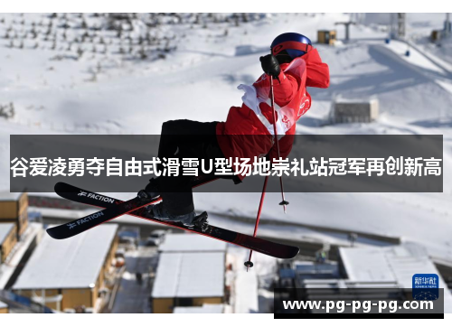 谷爱凌勇夺自由式滑雪U型场地崇礼站冠军再创新高 谷爱凌勇夺自由式滑雪U型场地崇礼站冠军再创新高