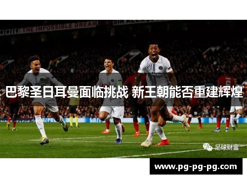 巴黎圣日耳曼面临挑战 新王朝能否重建辉煌 巴黎圣日耳曼面临挑战 新王朝能否重建辉煌