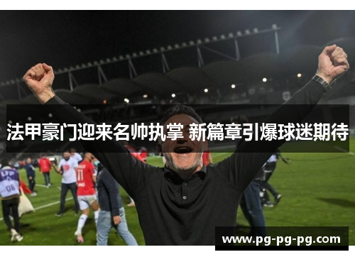 法甲豪门迎来名帅执掌 新篇章引爆球迷期待 法甲豪门迎来名帅执掌 新篇章引爆球迷期待