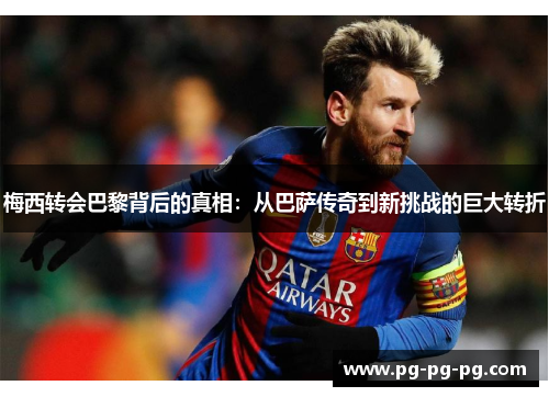 梅西转会巴黎背后的真相:从巴萨传奇到新挑战的巨大转折 梅西转会巴黎背后的真相:从巴萨传奇到新挑战的巨大转折