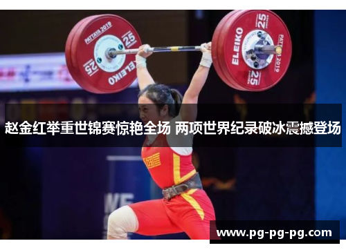 赵金红举重世锦赛惊艳全场 两项世界纪录破冰震撼登场