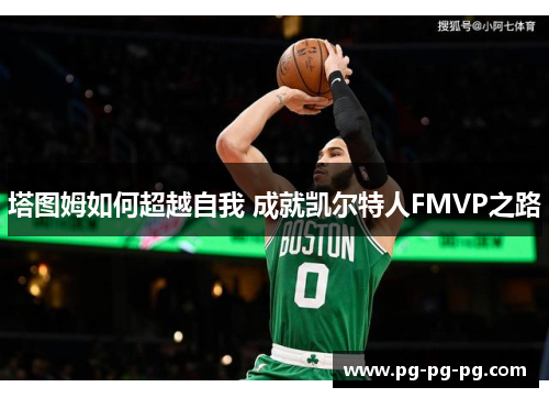 塔图姆如何超越自我 成就凯尔特人FMVP之路 塔图姆如何超越自我 成就凯尔特人FMVP之路