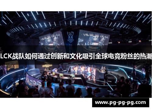 LCK战队如何通过创新和文化吸引全球电竞粉丝的热潮 LCK战队如何通过创新和文化吸引全球电竞粉丝的热潮