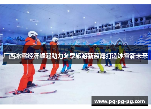 广西冰雪经济崛起助力冬季旅游新蓝海打造冰雪新未来 广西冰雪经济崛起助力冬季旅游新蓝海打造冰雪新未来