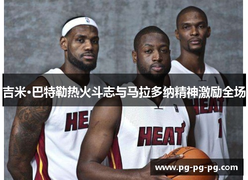 吉米·巴特勒热火斗志与马拉多纳精神激励全场 吉米·巴特勒热火斗志与马拉多纳精神激励全场