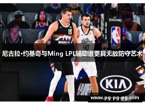 尼古拉·约基奇与Ming LPL辅助谁更具无敌防守艺术