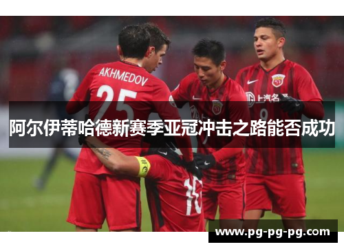 阿尔伊蒂哈德新赛季亚冠冲击之路能否成功 阿尔伊蒂哈德新赛季亚冠冲击之路能否成功