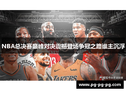 NBA总决赛巅峰对决震撼登场争冠之路谁主沉浮