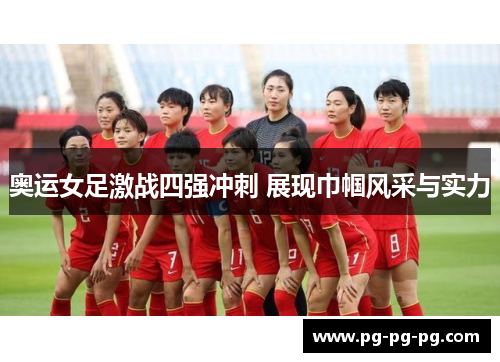 奥运女足激战四强冲刺 展现巾帼风采与实力