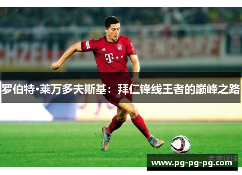 罗伯特·莱万多夫斯基:拜仁锋线王者的巅峰之路 罗伯特·莱万多夫斯基:拜仁锋线王者的巅峰之路