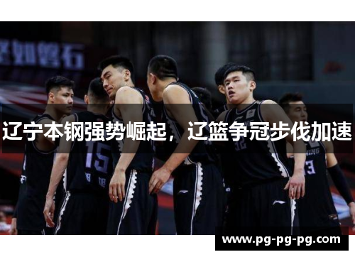 辽宁本钢强势崛起,辽篮争冠步伐加速 辽宁本钢强势崛起,辽篮争冠步伐加速
