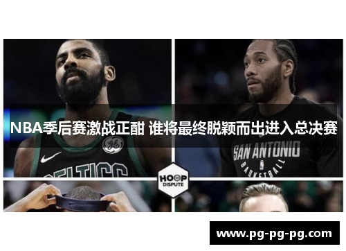 NBA季后赛激战正酣 谁将最终脱颖而出进入总决赛 NBA季后赛激战正酣 谁将最终脱颖而出进入总决赛