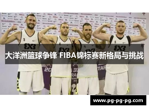 大洋洲篮球争锋 FIBA锦标赛新格局与挑战 大洋洲篮球争锋 FIBA锦标赛新格局与挑战