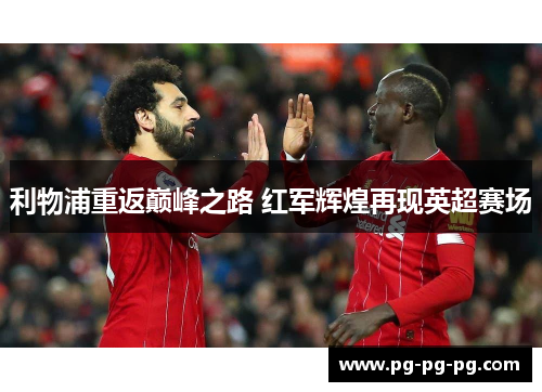 利物浦重返巅峰之路 红军辉煌再现英超赛场 利物浦重返巅峰之路 红军辉煌再现英超赛场