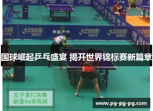 国球崛起乒乓盛宴 揭开世界锦标赛新篇章