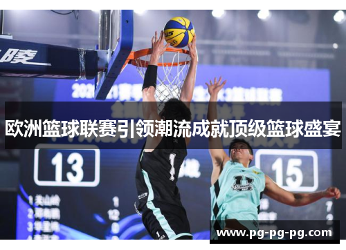 欧洲篮球联赛引领潮流成就顶级篮球盛宴