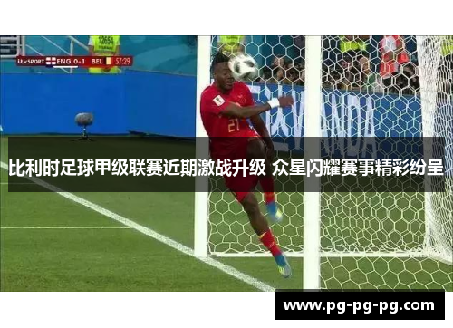 比利时足球甲级联赛近期激战升级 众星闪耀赛事精彩纷呈 比利时足球甲级联赛近期激战升级 众星闪耀赛事精彩纷呈