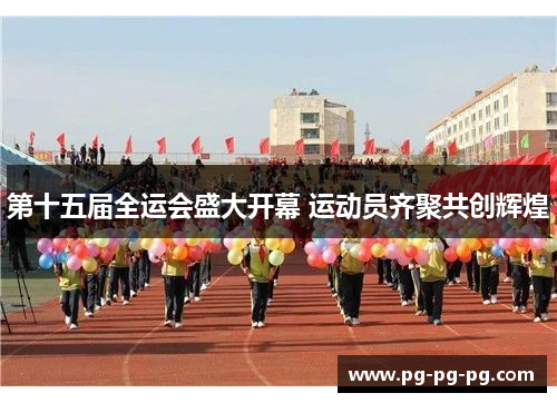 第十五届全运会盛大开幕 运动员齐聚共创辉煌 第十五届全运会盛大开幕 运动员齐聚共创辉煌