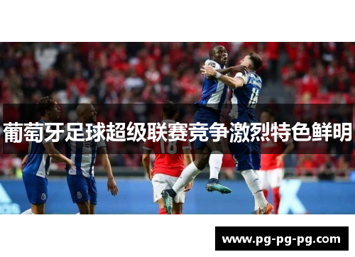 葡萄牙足球超级联赛竞争激烈特色鲜明