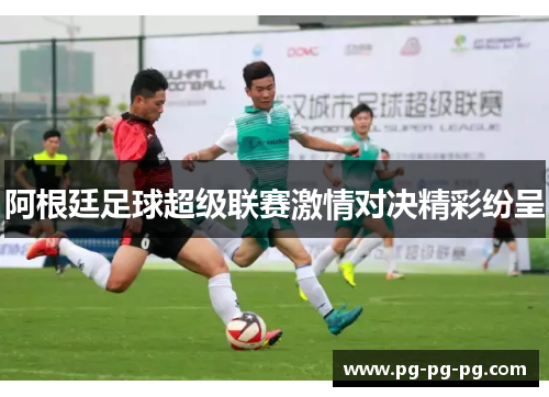 阿根廷足球超级联赛激情对决精彩纷呈