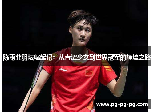 陈雨菲羽坛崛起记：从青涩少女到世界冠军的辉煌之路