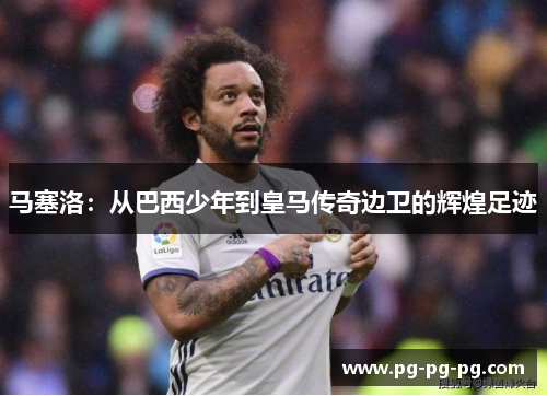 马塞洛:从巴西少年到皇马传奇边卫的辉煌足迹 马塞洛:从巴西少年到皇马传奇边卫的辉煌足迹