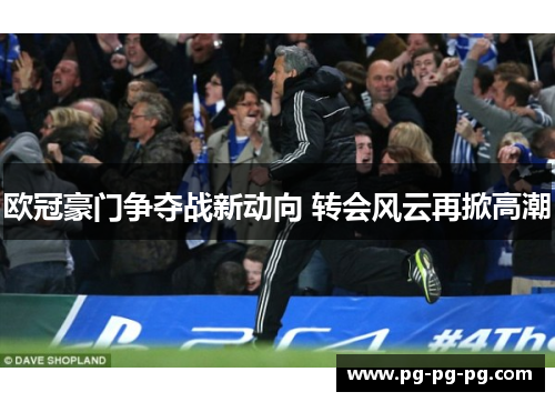 欧冠豪门争夺战新动向 转会风云再掀高潮 欧冠豪门争夺战新动向 转会风云再掀高潮