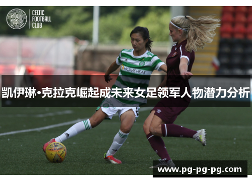 凯伊琳·克拉克崛起成未来女足领军人物潜力分析