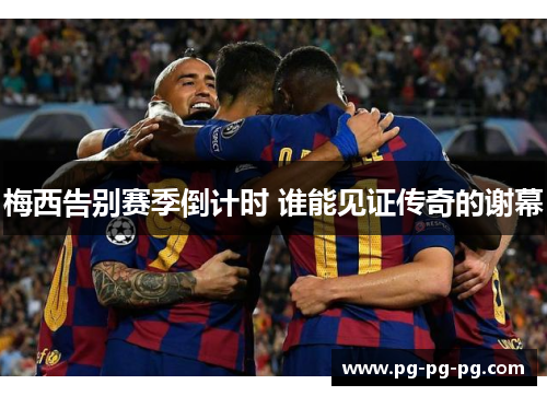 梅西告别赛季倒计时 谁能见证传奇的谢幕