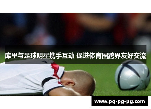 库里与足球明星携手互动 促进体育圈跨界友好交流
