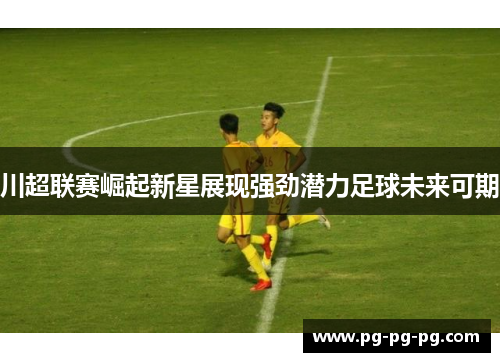 川超联赛崛起新星展现强劲潜力足球未来可期