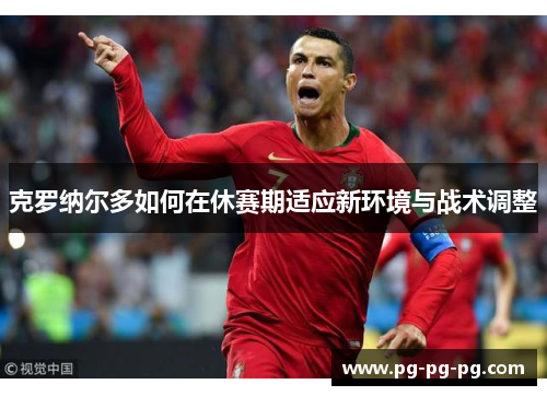 克罗纳尔多如何在休赛期适应新环境与战术调整