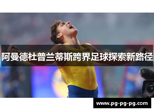 阿曼德杜普兰蒂斯跨界足球探索新路径 阿曼德杜普兰蒂斯跨界足球探索新路径