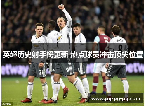 英超历史射手榜更新 热点球员冲击顶尖位置