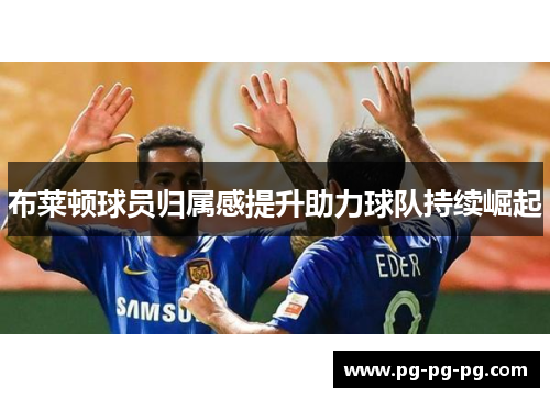 布莱顿球员归属感提升助力球队持续崛起