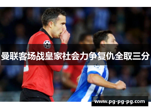 曼联客场战皇家社会力争复仇全取三分