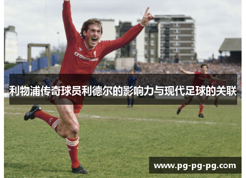 利物浦传奇球员利德尔的影响力与现代足球的关联