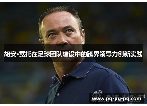 胡安·索托在足球团队建设中的跨界领导力创新实践 胡安·索托在足球团队建设中的跨界领导力创新实践