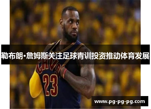 勒布朗·詹姆斯关注足球青训投资推动体育发展 勒布朗·詹姆斯关注足球青训投资推动体育发展