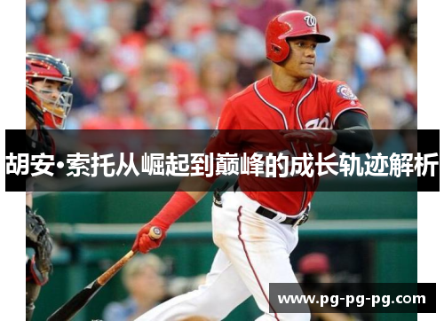 胡安·索托从崛起到巅峰的成长轨迹解析 胡安·索托从崛起到巅峰的成长轨迹解析