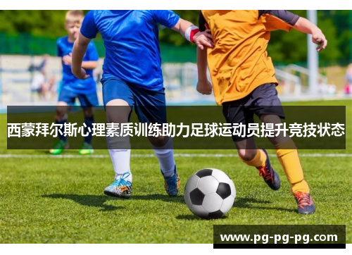 西蒙拜尔斯心理素质训练助力足球运动员提升竞技状态 西蒙拜尔斯心理素质训练助力足球运动员提升竞技状态