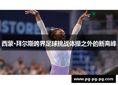 西蒙·拜尔斯跨界足球挑战体操之外的新高峰