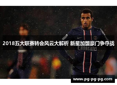 2018五大联赛转会风云大解析 新星加盟豪门争夺战